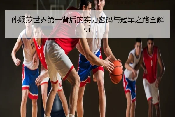 孙颖莎世界第一背后的实力密码与冠军之路全解析