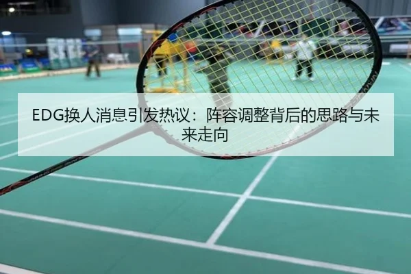 EDG换人消息引发热议：阵容调整背后的思路与未来走向