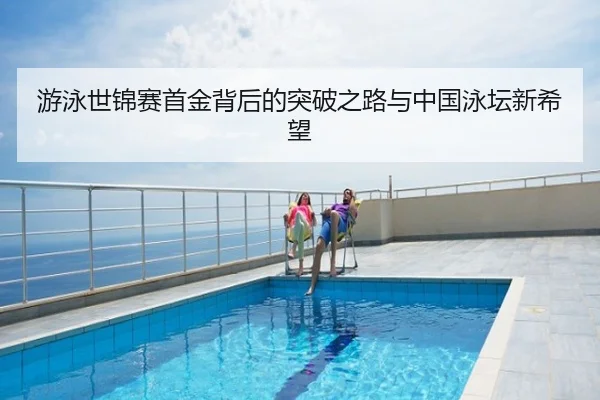 游泳世锦赛首金背后的突破之路与中国泳坛新希望