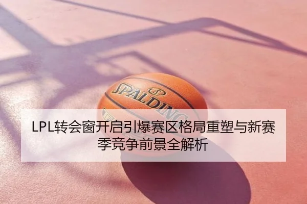 LPL转会窗开启引爆赛区格局重塑与新赛季竞争前景全解析