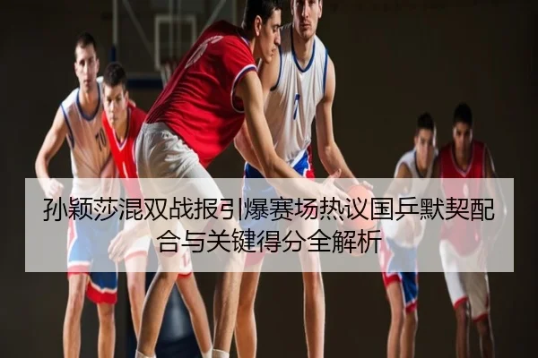 孙颖莎混双战报引爆赛场热议国乒默契配合与关键得分全解析