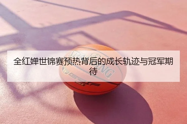 全红婵世锦赛预热背后的成长轨迹与冠军期待