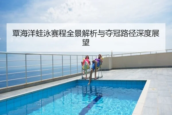 覃海洋蛙泳赛程全景解析与夺冠路径深度展望