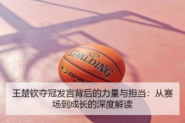 王楚钦夺冠发言背后的力量与担当：从赛场到成长的深度解读