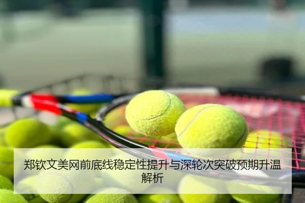 郑钦文美网前底线稳定性提升与深轮次突破预期升温解析