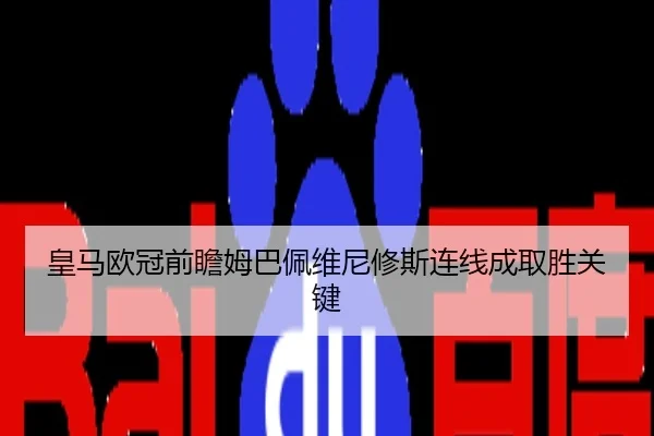 皇马欧冠前瞻姆巴佩维尼修斯连线成取胜关键