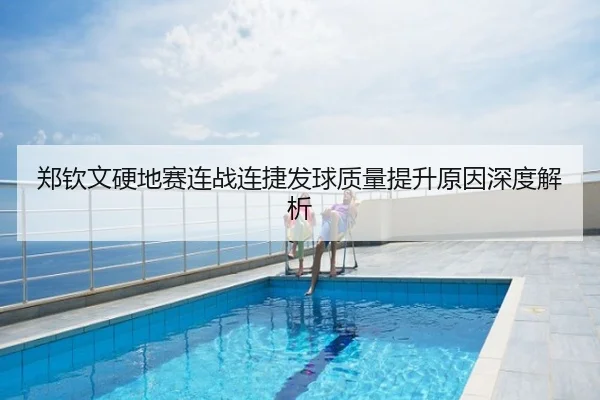 郑钦文硬地赛连战连捷发球质量提升原因深度解析