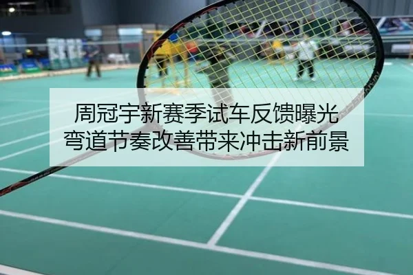 周冠宇新赛季试车反馈曝光 弯道节奏改善带来冲击新前景