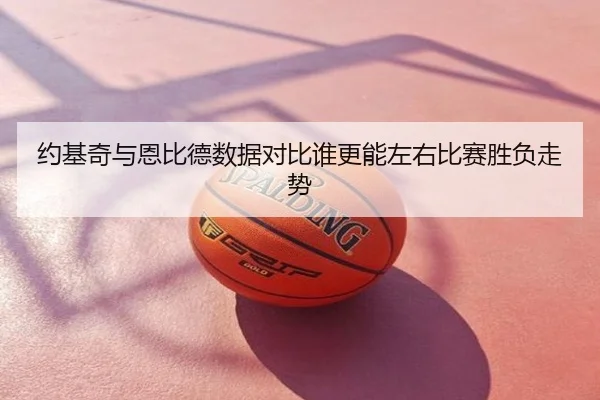 约基奇与恩比德数据对比谁更能左右比赛胜负走势