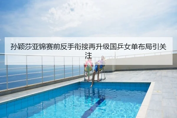 孙颖莎亚锦赛前反手衔接再升级国乒女单布局引关注