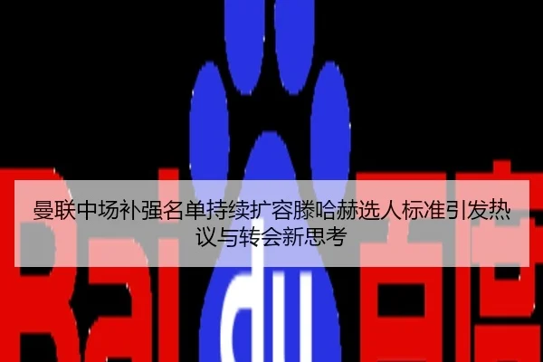 曼联中场补强名单持续扩容滕哈赫选人标准引发热议与转会新思考