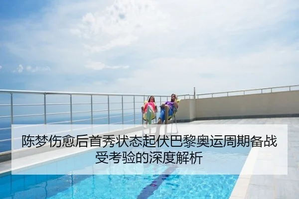 陈梦伤愈后首秀状态起伏巴黎奥运周期备战受考验的深度解析